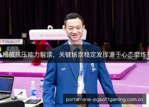 杨威抗压能力解读,关键场次稳定发挥源于心态磨炼 杨威抗压能力解读,关键场次稳定发挥源于心态磨炼